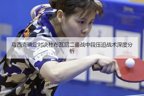乌西克确定对决杜布瓦后二番战中段压迫战术深度分析
